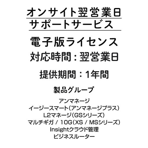 オンサイト翌営業日サポートサービス 電子版ライセンス アンマネージ / アンマネージプラス（Plus）/L2マネージ（GSシリーズ）/ マルチギガ / 10G（XS / MSシリーズ）/ Insightクラウド管理 / ビジネスルーター 1年間